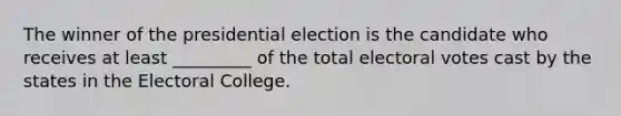 The winner of the presidential election is the candidate who receives at least _________ of the total electoral votes cast by the states in the Electoral College.