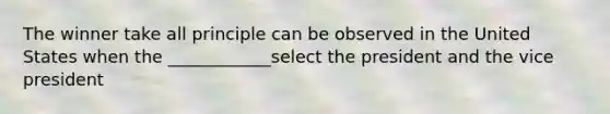 The winner take all principle can be observed in the United States when the ____________select the president and the vice president