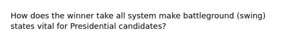 How does the winner take all system make battleground (swing) states vital for Presidential candidates?