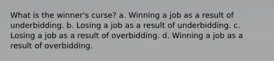 What is the winner's curse? a. Winning a job as a result of underbidding. b. Losing a job as a result of underbidding. c. Losing a job as a result of overbidding. d. Winning a job as a result of overbidding.