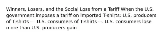 Winners, Losers, and the Social Loss from a Tariff When the U.S. government imposes a tariff on imported T-shirts: U.S. producers of T-shirts --- U.S. consumers of T-shirts---. U.S. consumers lose more than U.S. producers gain