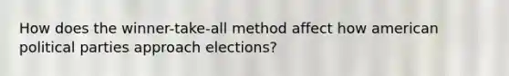 How does the winner-take-all method affect how american political parties approach elections?