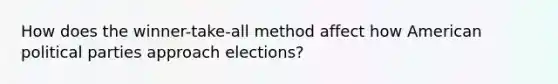 How does the winner-take-all method affect how American political parties approach elections?