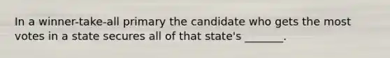 In a winner-take-all primary the candidate who gets the most votes in a state secures all of that state's _______.