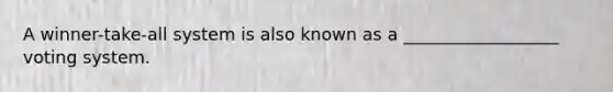 A winner-take-all system is also known as a __________________ voting system.