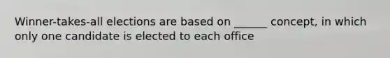 Winner-takes-all elections are based on ______ concept, in which only one candidate is elected to each office