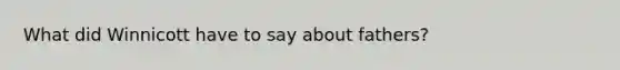 What did Winnicott have to say about fathers?