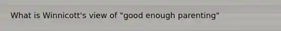 What is Winnicott's view of "good enough parenting"