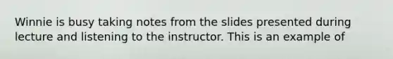 Winnie is busy taking notes from the slides presented during lecture and listening to the instructor. This is an example of