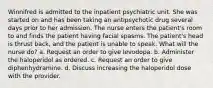 Winnifred is admitted to the inpatient psychiatric unit. She was started on and has been taking an antipsychotic drug several days prior to her admission. The nurse enters the patient's room to and finds the patient having facial spasms. The patient's head is thrust back, and the patient is unable to speak. What will the nurse do? a. Request an order to give levodopa. b. Administer the haloperidol as ordered. c. Request an order to give diphenhydramine. d. Discuss increasing the haloperidol dose with the provider.