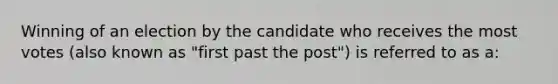 Winning of an election by the candidate who receives the most votes (also known as "first past the post") is referred to as a: