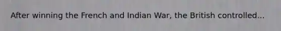 After winning the French and Indian War, the British controlled...