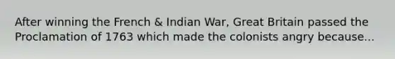 After winning the French & Indian War, Great Britain passed the Proclamation of 1763 which made the colonists angry because...