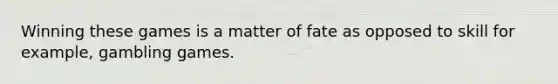 Winning these games is a matter of fate as opposed to skill for example, gambling games.