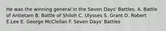 He was the winning general in the Seven Days' Battles. A. Battle of Antietam B. Battle of Shiloh C. Ulysses S. Grant D. Robert E.Lee E. George McClellan F. Seven Days' Battles