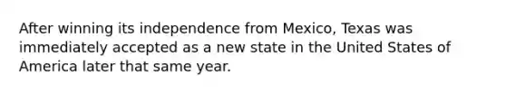 After winning its independence from Mexico, Texas was immediately accepted as a new state in the United States of America later that same year.