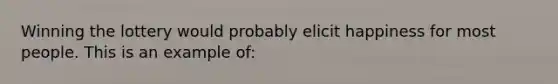 Winning the lottery would probably elicit happiness for most people. This is an example of: