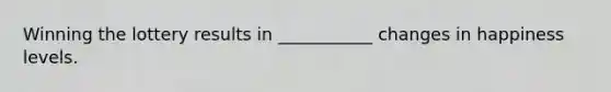 Winning the lottery results in ___________ changes in happiness levels.