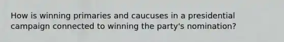 How is winning primaries and caucuses in a presidential campaign connected to winning the party's nomination?