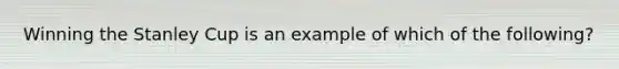 Winning the Stanley Cup is an example of which of the following?