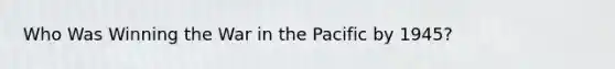 Who Was Winning the War in the Pacific by 1945?