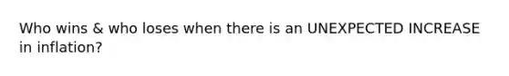 Who wins & who loses when there is an UNEXPECTED INCREASE in inflation?