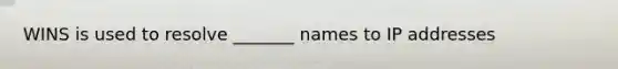 WINS is used to resolve _______ names to IP addresses