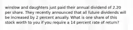 winslow and daughters just paid their annual dividend of 2.20 per share. They recently announced that all future dividends will be increased by 2 percent anually. What is one share of this stock worth to you if you require a 14 percent rate of return?