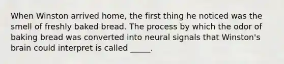 When Winston arrived home, the first thing he noticed was the smell of freshly baked bread. The process by which the odor of baking bread was converted into neural signals that Winston's brain could interpret is called _____.