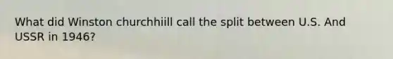 What did Winston churchhiill call the split between U.S. And USSR in 1946?
