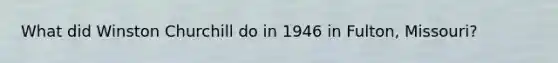 What did Winston Churchill do in 1946 in Fulton, Missouri?