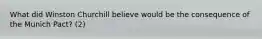 What did Winston Churchill believe would be the consequence of the Munich Pact? (2)