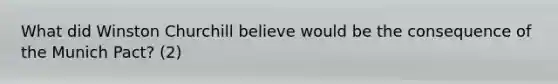 What did Winston Churchill believe would be the consequence of the Munich Pact? (2)