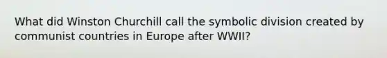 What did Winston Churchill call the symbolic division created by communist countries in Europe after WWII?