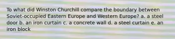 To what did Winston Churchill compare the boundary between Soviet-occupied Eastern Europe and Western Europe? a. a steel door b. an iron curtain c. a concrete wall d. a steel curtain e. an iron block