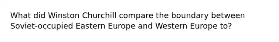 What did Winston Churchill compare the boundary between Soviet-occupied Eastern Europe and Western Europe to?