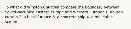 To what did Winston Churchill compare the boundary between Soviet-occupied Eastern Europe and Western Europe? 1. an iron curtain 2. a blast furnace 3. a concrete ship 4. a malleable screen