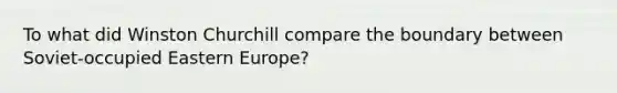 To what did Winston Churchill compare the boundary between Soviet-occupied Eastern Europe?