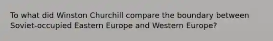 To what did Winston Churchill compare the boundary between Soviet-occupied Eastern Europe and Western Europe?