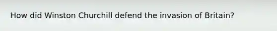 How did Winston Churchill defend the invasion of Britain?