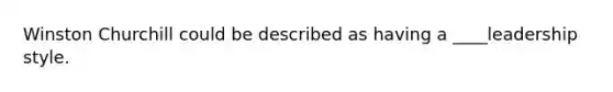 Winston Churchill could be described as having a ____leadership style.