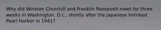 Why did Winston Churchill and Franklin Roosevelt meet for three weeks in Washington, D.c., shortly after the Japanese bombed Pearl Harbor in 1941?