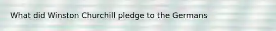 What did Winston Churchill pledge to the Germans