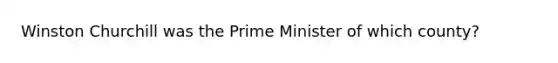 Winston Churchill was the Prime Minister of which county?