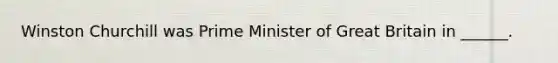 Winston Churchill was Prime Minister of Great Britain in ______.