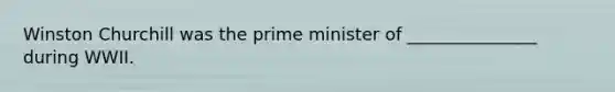 Winston Churchill was the prime minister of _______________ during WWII.