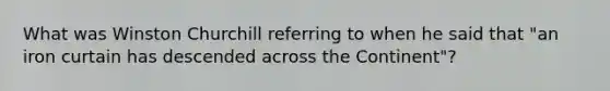 What was Winston Churchill referring to when he said that "an iron curtain has descended across the Continent"?