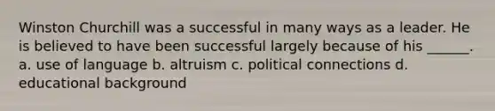 Winston Churchill was a successful in many ways as a leader. He is believed to have been successful largely because of his ______. a. use of language b. altruism c. political connections d. educational background