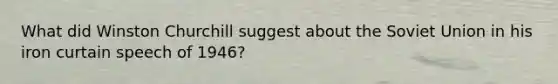 What did Winston Churchill suggest about the Soviet Union in his iron curtain speech of 1946?