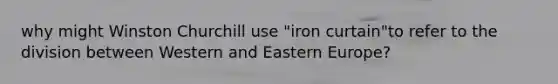 why might Winston Churchill use "iron curtain"to refer to the division between Western and Eastern Europe?